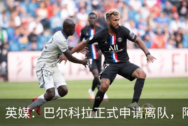 英媒：巴尔科拉正式申请离队，阿森纳利物浦密切关注其动向